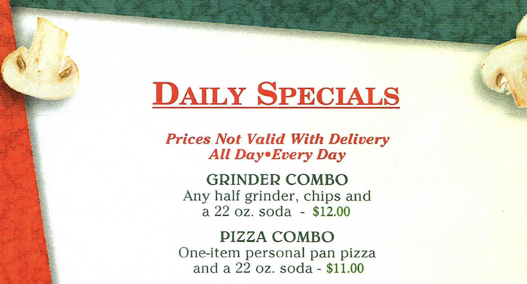 DAILY SPECIALS Prices Not Valid With Delivery All Day• Every Day GRINDER COMBO Any half grinder, chips and a 22 oz. soda $12.00 PIZZA COMBO One-item personal pan pizza and a 22 oz. soda $11.00